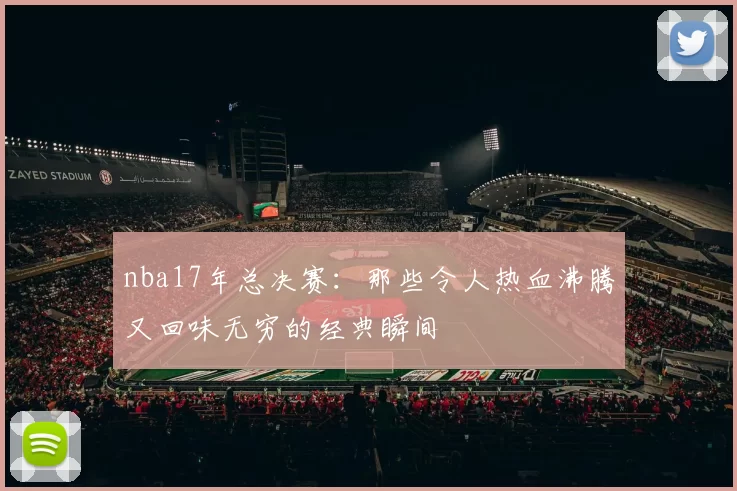 nba17年总决赛：那些令人热血沸腾又回味无穷的经典瞬间