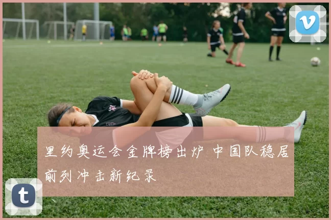 里约奥运会金牌榜出炉 中国队稳居前列冲击新纪录