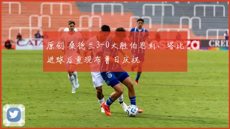 原创 桑德兰3-0大胜伯恩利，塔比进球后重现布鲁日庆祝