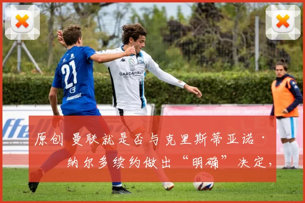 原创 曼联就是否与克里斯蒂亚诺·罗纳尔多续约做出“明确”决定，‘解约条款’曝光