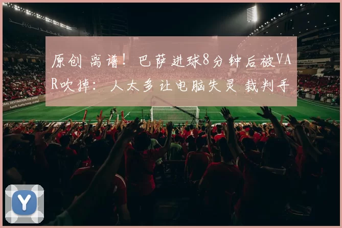 原创 离谱！巴萨进球8分钟后被VAR吹掉：人太多让电脑失灵 裁判手动划线
