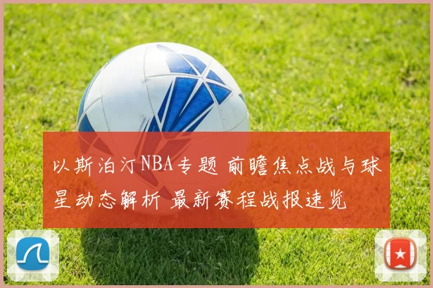 以斯泊汀NBA专题 前瞻焦点战与球星动态解析 最新赛程战报速览