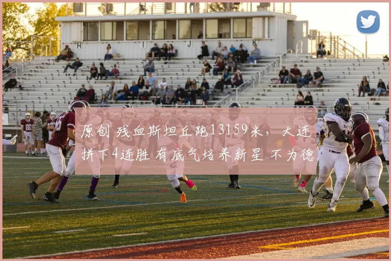 原创 残血斯坦丘跑13159米，大连拼下4连胜 有底气培养新星 不为德比留力