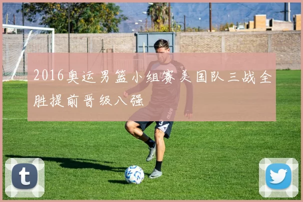 2016奥运男篮小组赛美国队三战全胜提前晋级八强