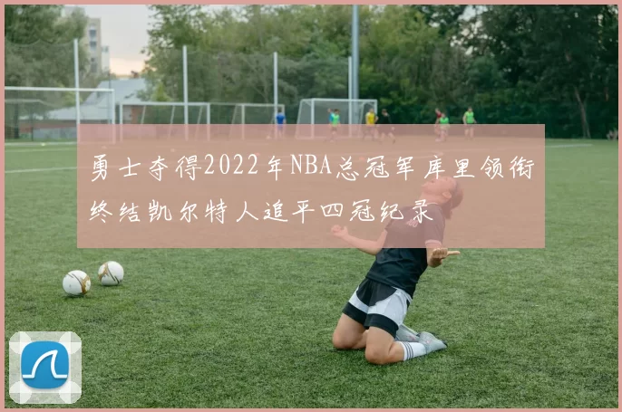 勇士夺得2022年NBA总冠军库里领衔终结凯尔特人追平四冠纪录