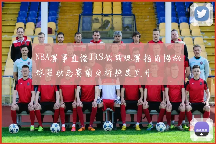 NBA赛事直播JRS低调观赛指南揭秘球星动态赛前分析热度直升