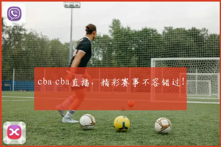 cba cba直播，精彩赛事不容错过！