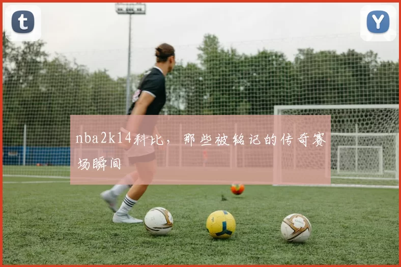 nba2k14科比，那些被铭记的传奇赛场瞬间