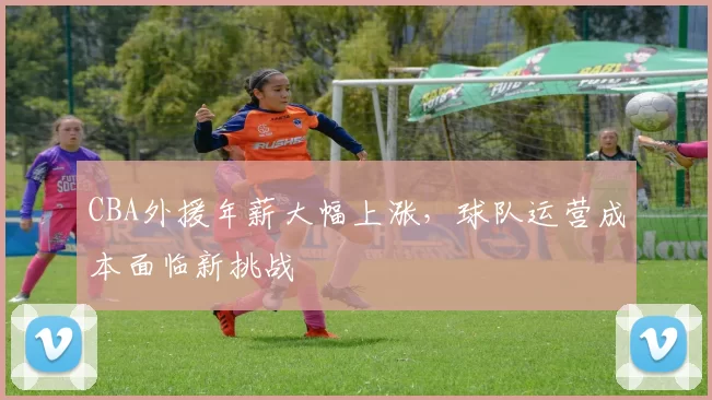 CBA外援年薪大幅上涨，球队运营成本面临新挑战