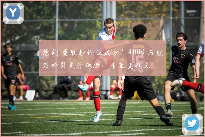 原创 曼联抄作业成功？4000 万锁定姆贝莫升级版，卡里克钦点