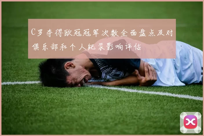 C罗夺得欧冠冠军次数全面盘点及对俱乐部和个人纪录影响评估