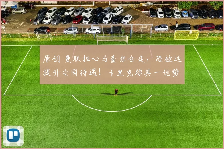 原创 曼联担心马奎尔会走，恐被迫提升合同待遇！卡里克称其一优势无价