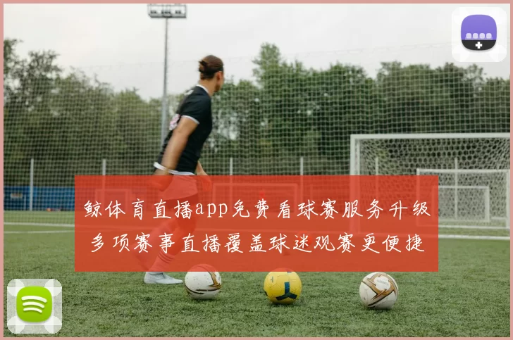 鲸体育直播app免费看球赛服务升级 多项赛事直播覆盖球迷观赛更便捷