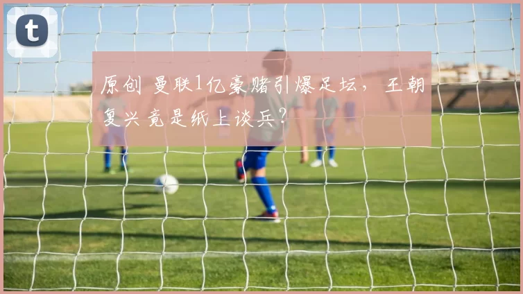 原创 曼联1亿豪赌引爆足坛，王朝复兴竟是纸上谈兵？