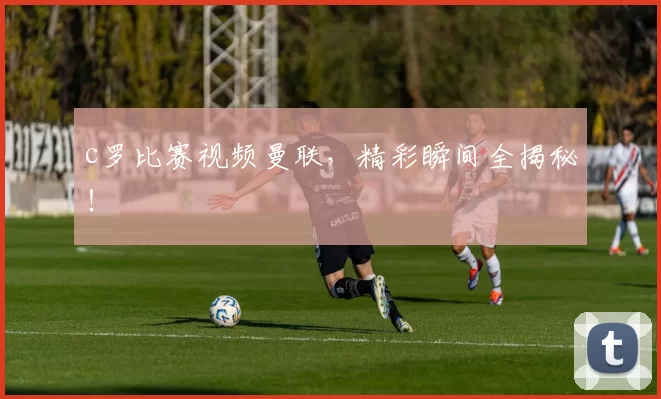 c罗比赛视频曼联,精彩瞬间全揭秘!