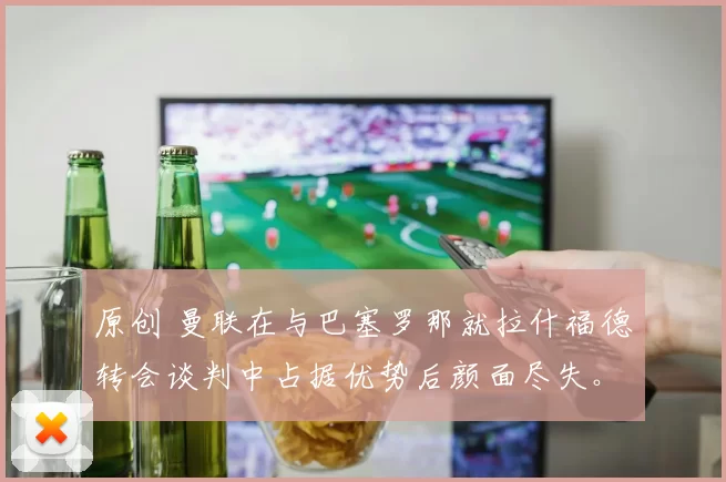 原创 曼联在与巴塞罗那就拉什福德转会谈判中占据优势后颜面尽失。