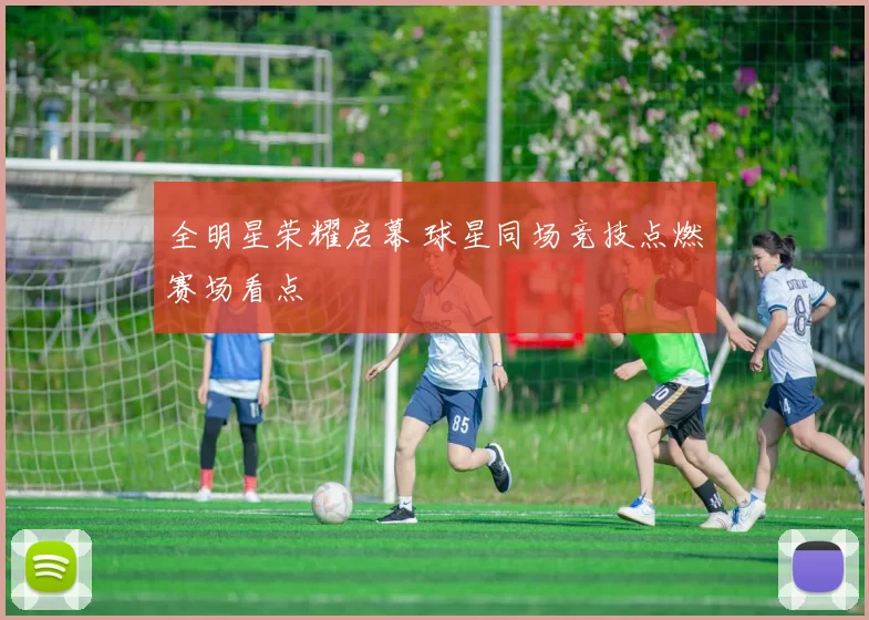 全明星荣耀启幕 球星同场竞技点燃赛场看点