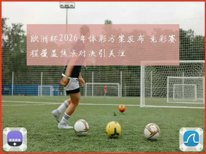 欧洲杯2026年体彩方案发布 竞彩赛程覆盖焦点对决引关注