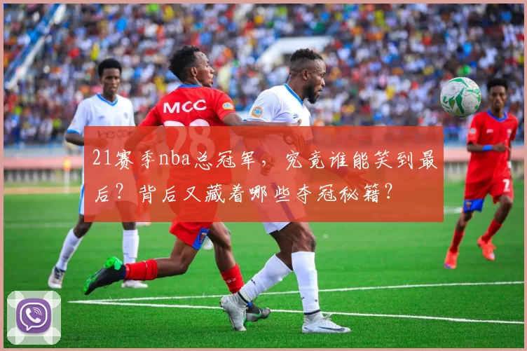 21赛季nba总冠军，究竟谁能笑到最后？背后又藏着哪些夺冠秘籍？