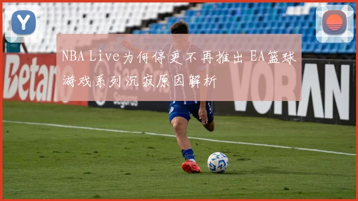 NBA Live为何停更不再推出 EA篮球游戏系列沉寂原因解析