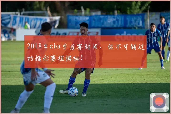 2018年cba季后赛时间，你不可错过的精彩赛程揭秘！