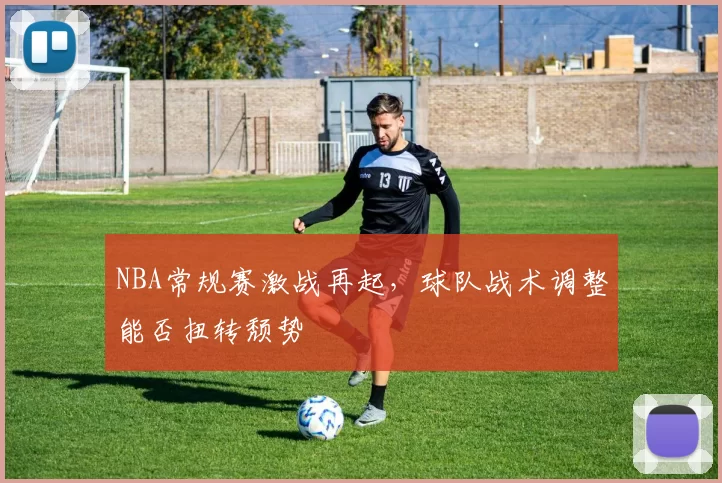 NBA常规赛激战再起，球队战术调整能否扭转颓势