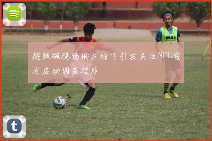 超级碗现场纸片纷飞引发关注NFL官方启动调查程序