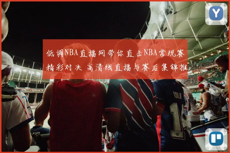 低调NBA直播网带你直击NBA常规赛精彩对决 高清线直播与赛后集锦推荐