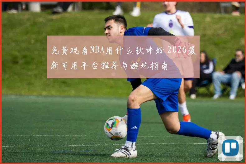 免费观看NBA用什么软件好 2026最新可用平台推荐与避坑指南