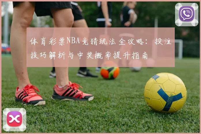 体育彩票NBA竞猜玩法全攻略：投注技巧解析与中奖概率提升指南