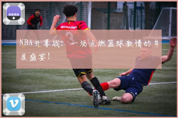 NBA开幕战：一场点燃篮球激情的年度盛宴！