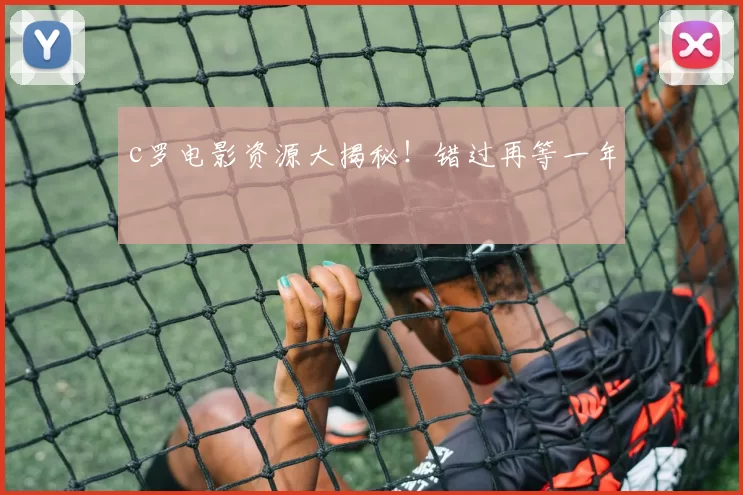 c罗电影资源大揭秘!错过再等一年