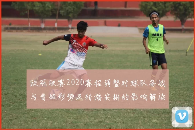 欧冠联赛2020赛程调整对球队备战与晋级形势及转播安排的影响解读