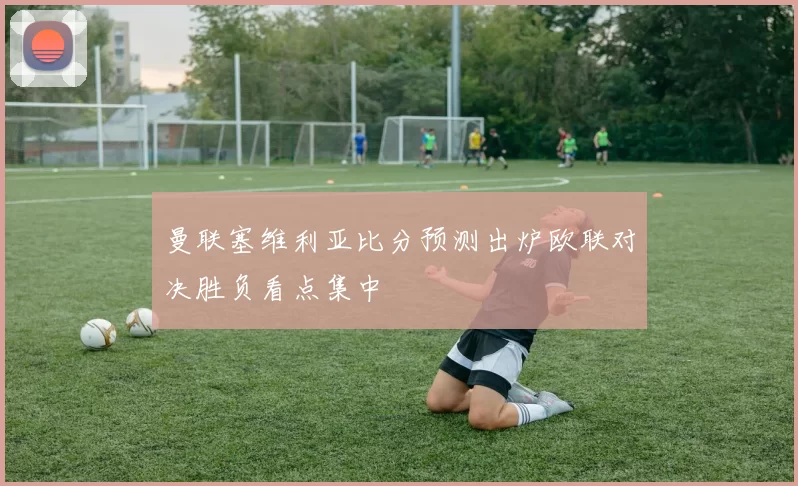 曼联塞维利亚比分预测出炉欧联对决胜负看点集中