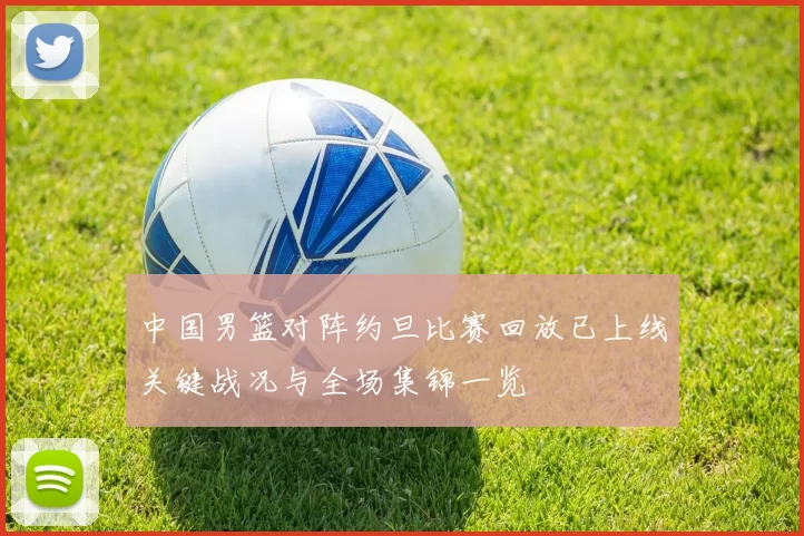 中国男篮对阵约旦比赛回放已上线关键战况与全场集锦一览