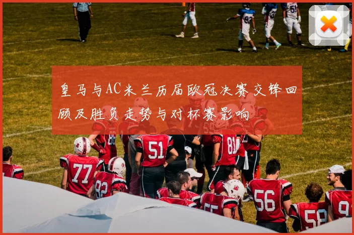 皇马与AC米兰历届欧冠决赛交锋回顾及胜负走势与对杯赛影响