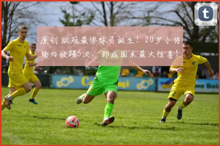 原创 欧冠最惨球员诞生！20岁小将场均被踢5次，却成国米最大惊喜！