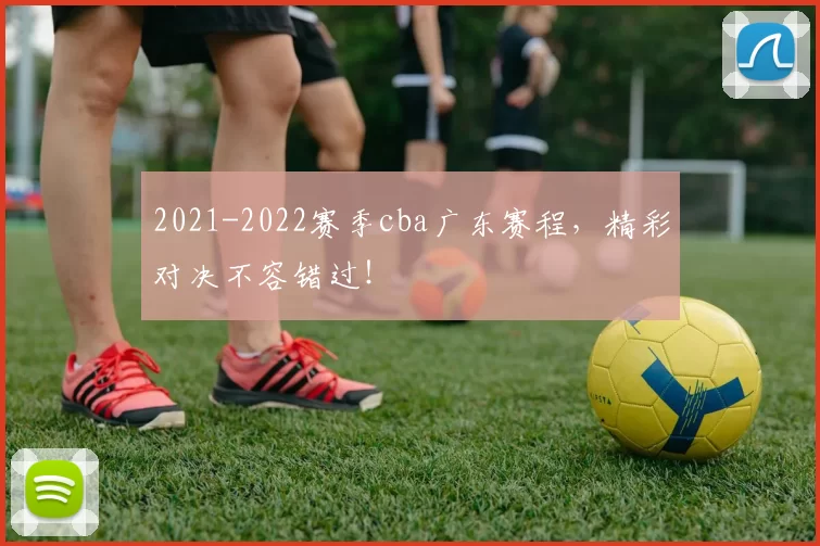 2021-2022赛季cba广东赛程,精彩对决不容错过!
