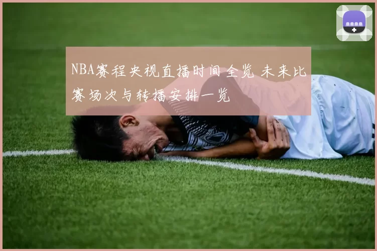 NBA赛程央视直播时间全览 未来比赛场次与转播安排一览