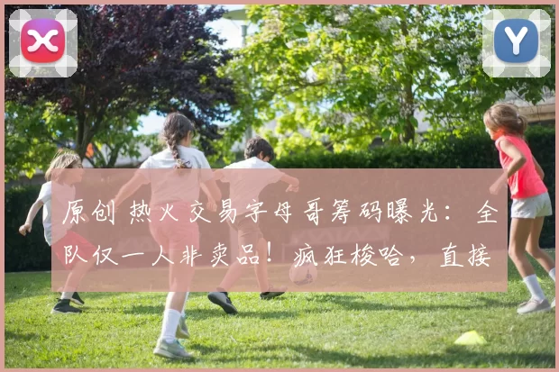 原创 热火交易字母哥筹码曝光：全队仅一人非卖品！疯狂梭哈，直接冲冠