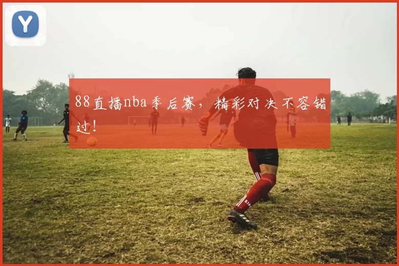88直播nba季后赛，精彩对决不容错过！