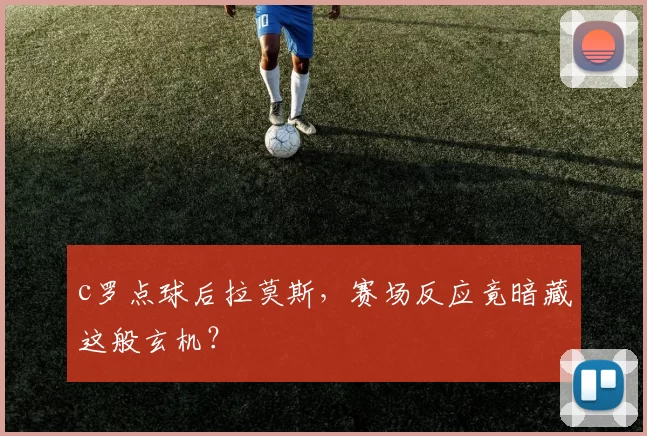 c罗点球后拉莫斯,赛场反应竟暗藏这般玄机?
