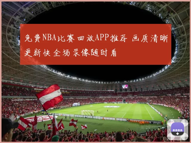 免费NBA比赛回放APP推荐 画质清晰更新快全场录像随时看