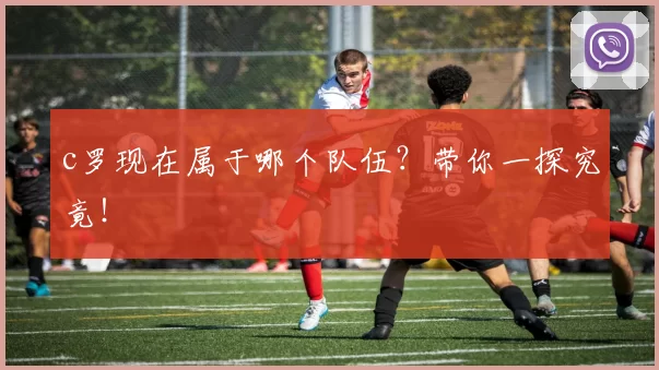 c罗现在属于哪个队伍？带你一探究竟！