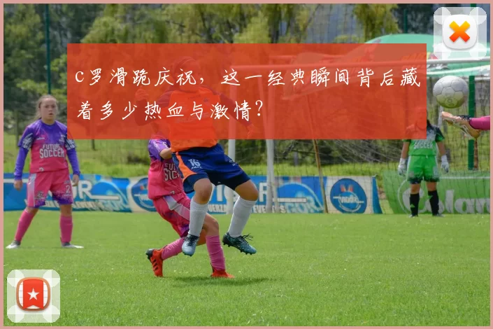 c罗滑跪庆祝，这一经典瞬间背后藏着多少热血与激情？