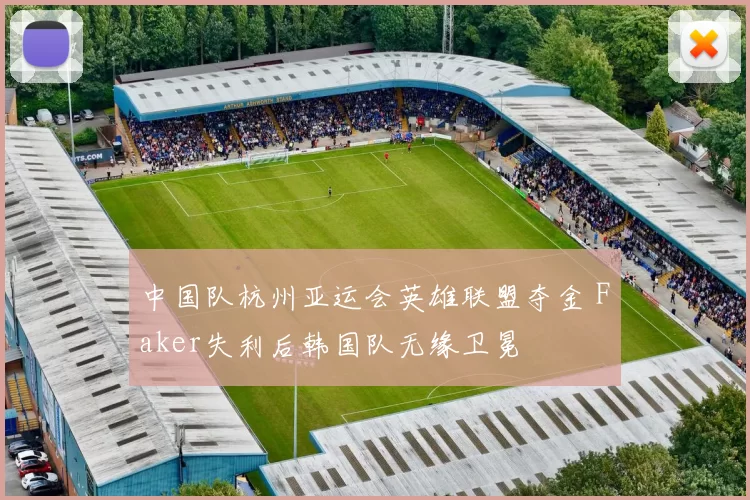 中国队杭州亚运会英雄联盟夺金 Faker失利后韩国队无缘卫冕