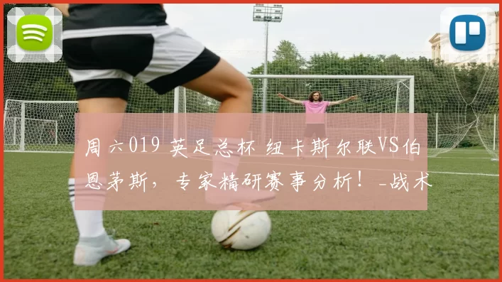 周六019 英足总杯 纽卡斯尔联VS伯恩茅斯，专家精研赛事分析！_战术_主场_状态