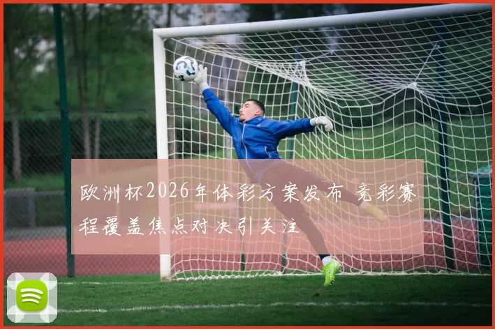 欧洲杯2026年体彩方案发布 竞彩赛程覆盖焦点对决引关注