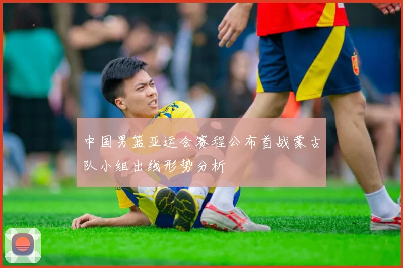 中国男篮亚运会赛程公布首战蒙古队小组出线形势分析