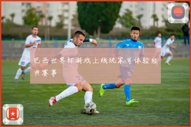 巴西世界杯游戏上线玩家可体验经典赛事